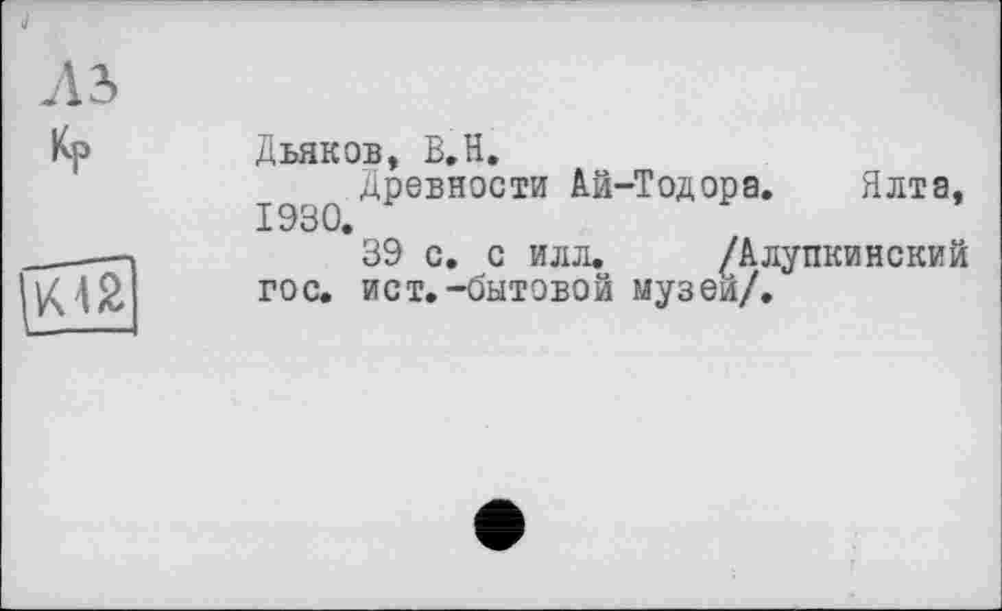 ﻿J
лъ
Kp	Дьяков, В.Н. 1930 ^РЄБН0СТИ ^й-Тодора. Ялта,
	39 с. с илл.	/Алупкинский гос. ист.-бытовой музеи/.